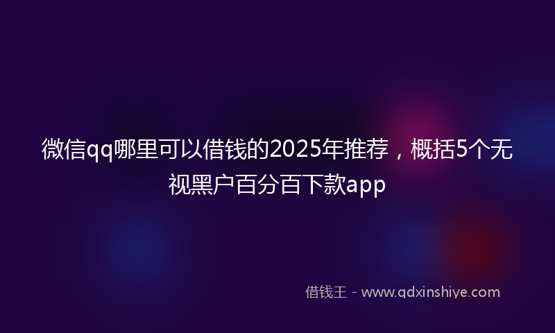 微信qq哪里可以借钱的2025年推荐，概括5个无视黑户百分百下款app