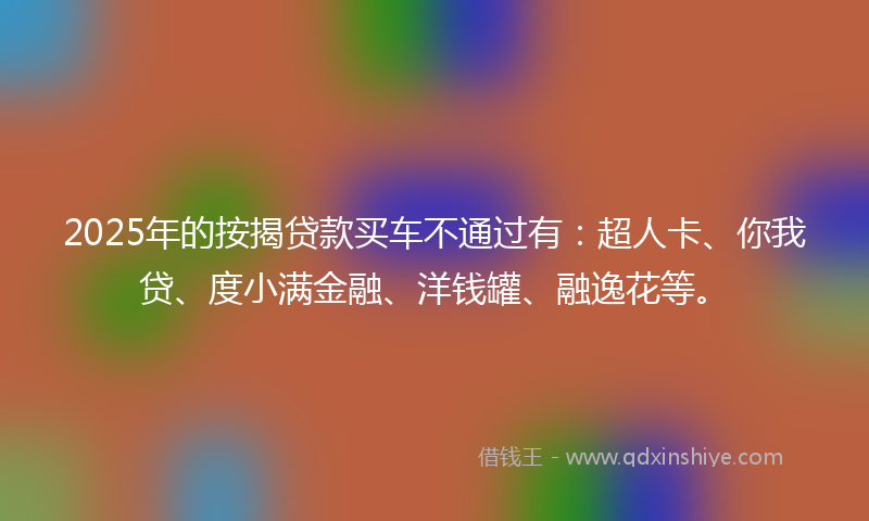 2025年的按揭贷款买车不通过有：超人卡、你我贷、度小满金融、洋钱罐、融逸花等。