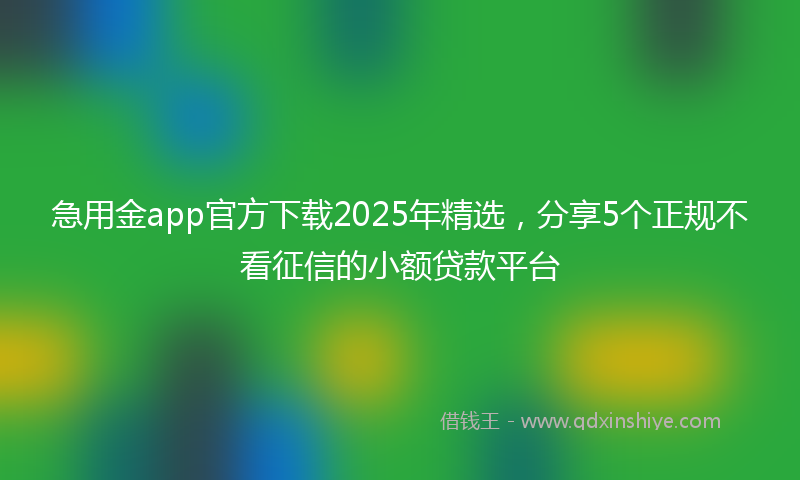 急用金app官方下载2025年精选，分享5个正规不看征信的小额贷款平台