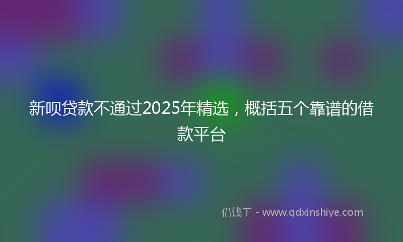 新呗贷款不通过2025年精选，概括五个靠谱的借款平台