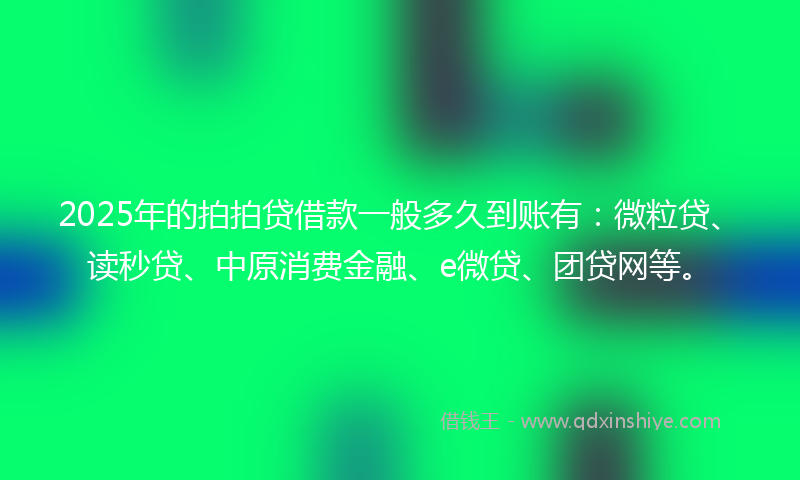2025年的拍拍贷借款一般多久到账有：微粒贷、读秒贷、中原消费金融、e微贷、团贷网等。