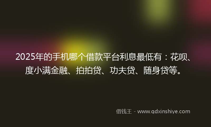 2025年的手机哪个借款平台利息最低有：花呗、度小满金融、拍拍贷、功夫贷、随身贷等。