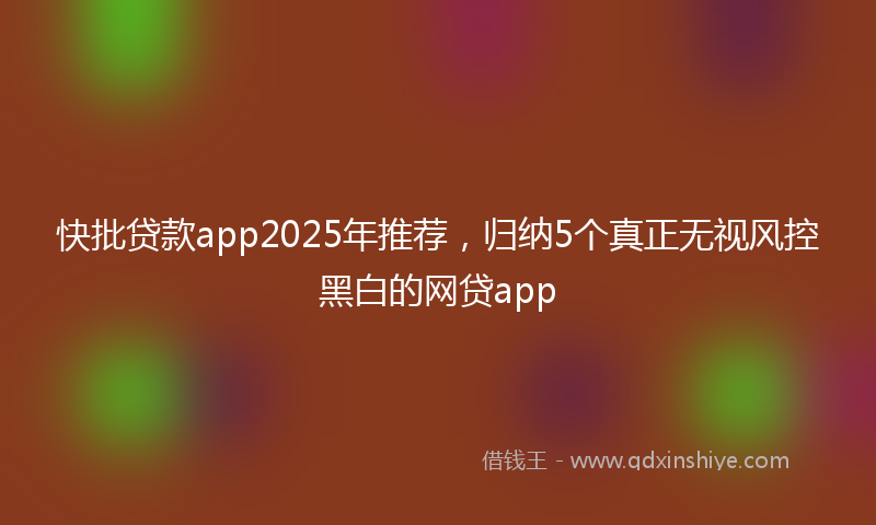快批贷款app2025年推荐，归纳5个真正无视风控黑白的网贷app