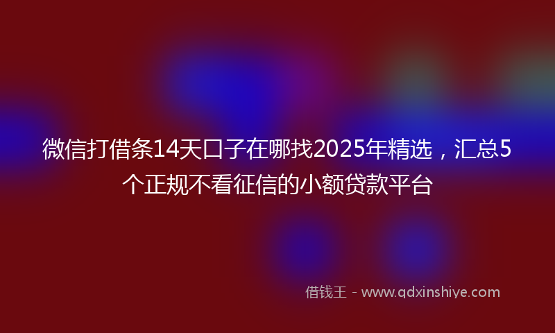 微信打借条14天口子在哪找2025年精选，汇总5个正规不看征信的小额贷款平台