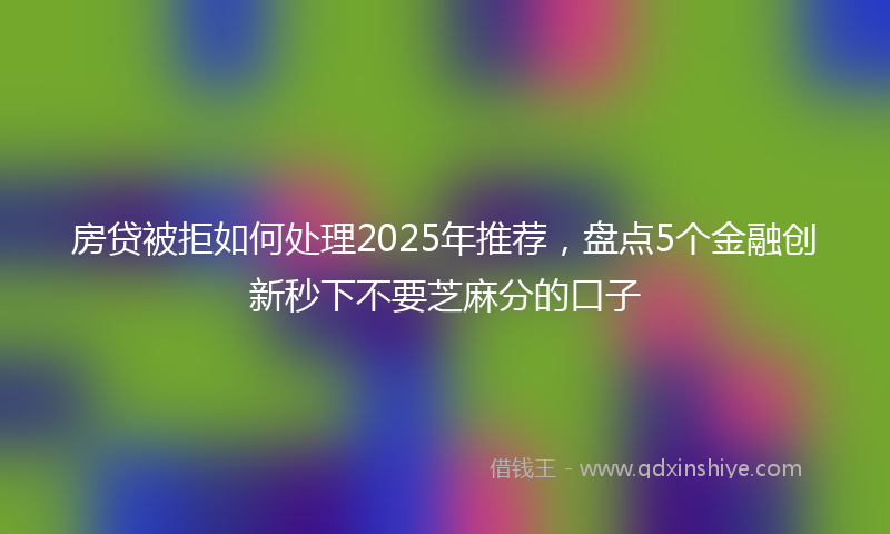 房贷被拒如何处理2025年推荐，盘点5个金融创新秒下不要芝麻分的口子