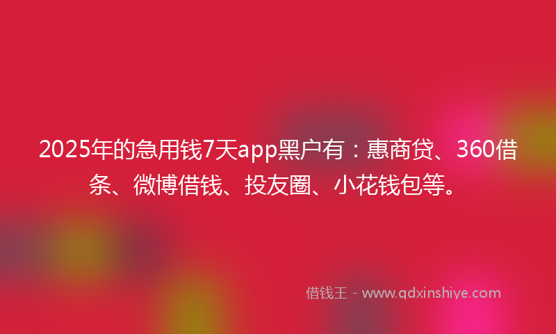 2025年的急用钱7天app黑户有：惠商贷、360借条、微博借钱、投友圈、小花钱包等。
