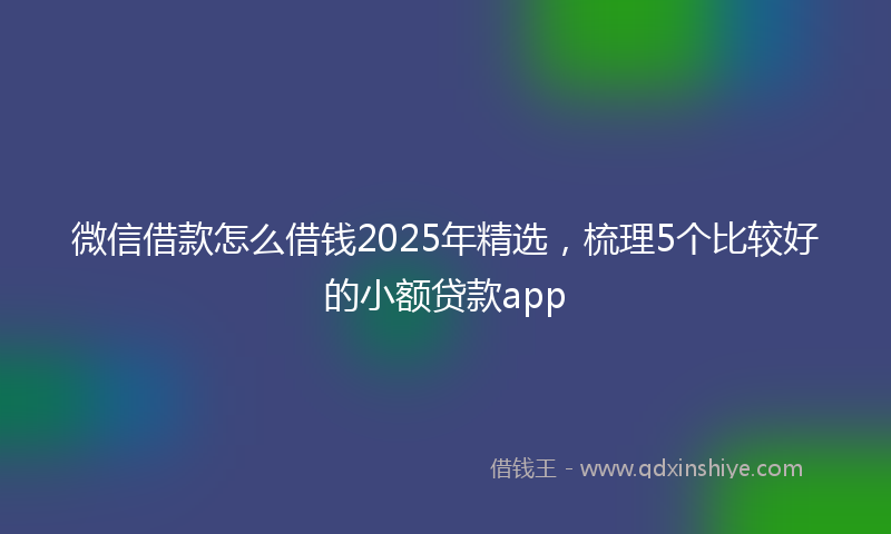 微信借款怎么借钱2025年精选，梳理5个比较好的小额贷款app