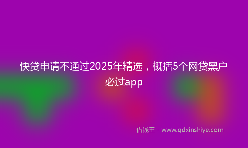 快贷申请不通过2025年精选，概括5个网贷黑户必过app