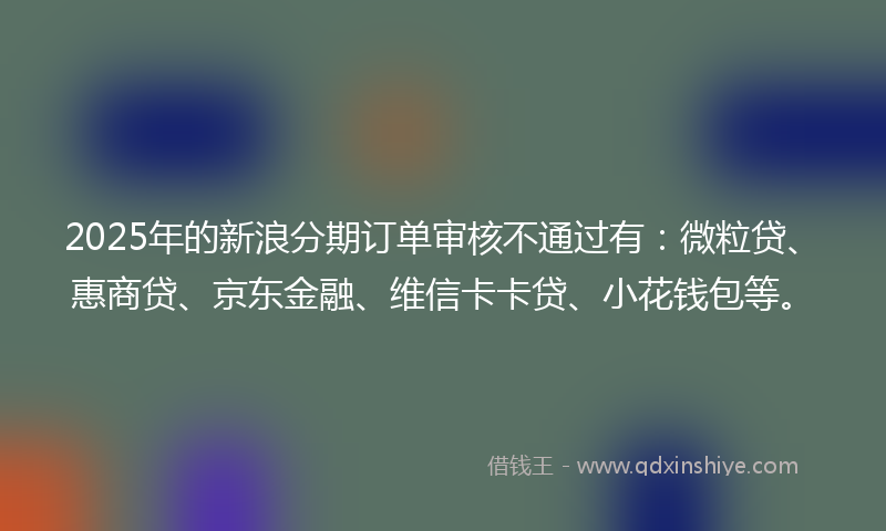 2025年的新浪分期订单审核不通过有：微粒贷、惠商贷、京东金融、维信卡卡贷、小花钱包等。