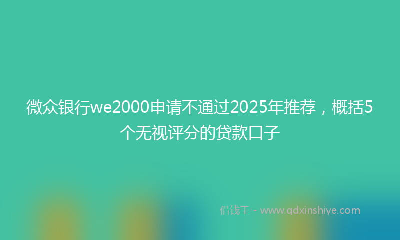 微众银行we2000申请不通过2025年推荐，概括5个无视评分的贷款口子