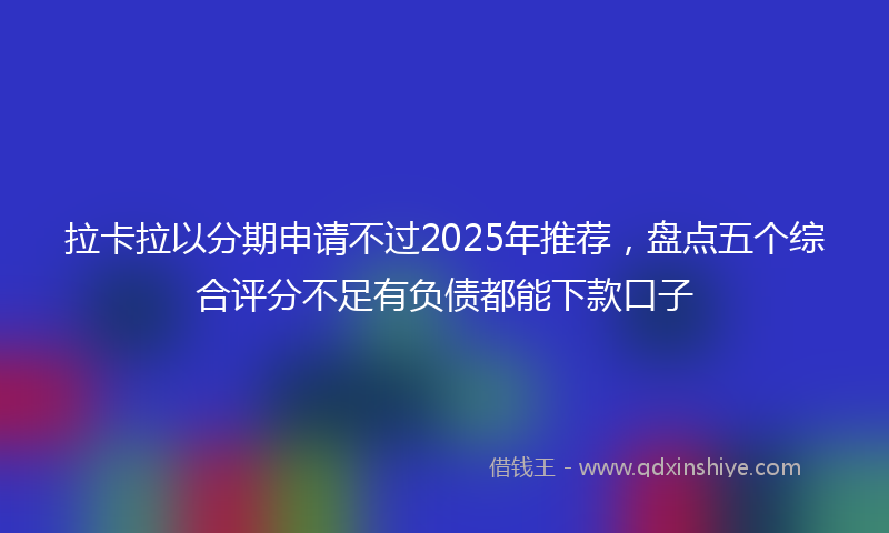 拉卡拉以分期申请不过2025年推荐，盘点五个综合评分不足有负债都能下款口子