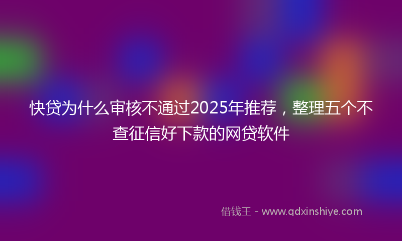 快贷为什么审核不通过2025年推荐，整理五个不查征信好下款的网贷软件
