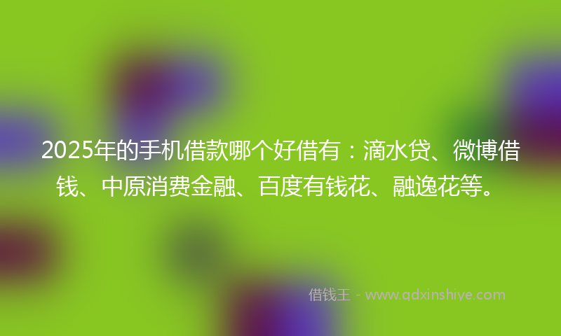 2025年的手机借款哪个好借有：滴水贷、微博借钱、中原消费金融、百度有钱花、融逸花等。