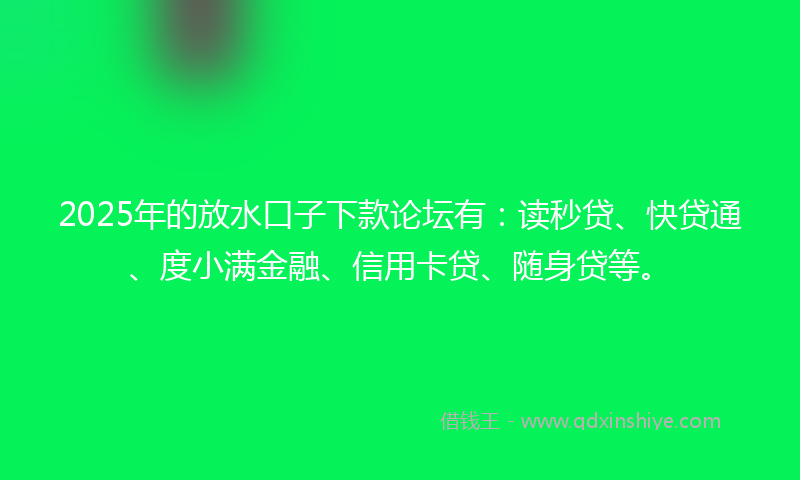 2025年的放水口子下款论坛有：读秒贷、快贷通、度小满金融、信用卡贷、随身贷等。