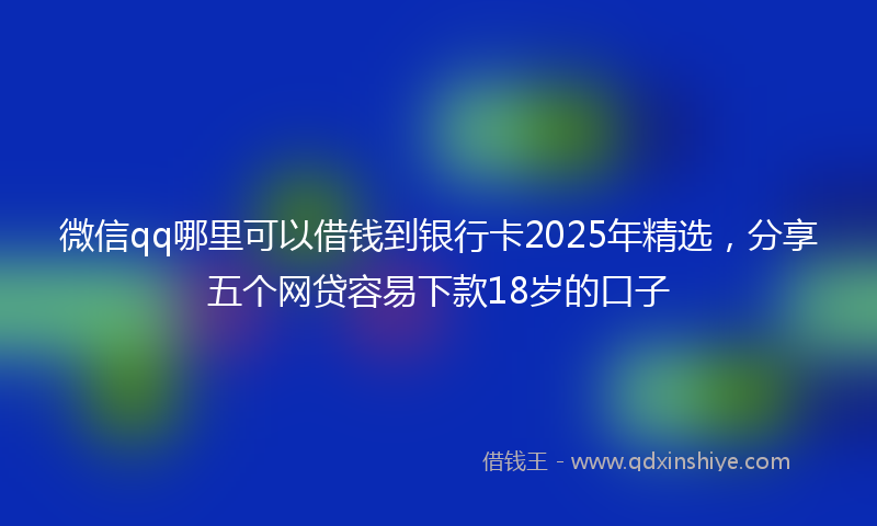 微信qq哪里可以借钱到银行卡2025年精选，分享五个网贷容易下款18岁的口子