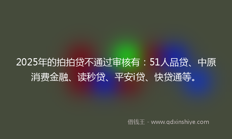2025年的拍拍贷不通过审核有：51人品贷、中原消费金融、读秒贷、平安i贷、快贷通等。