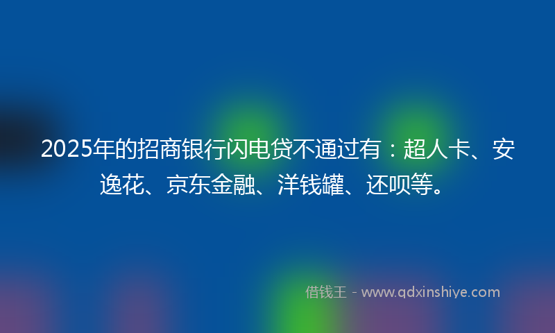 2025年的招商银行闪电贷不通过有：超人卡、安逸花、京东金融、洋钱罐、还呗等。