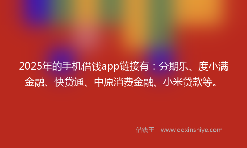 2025年的手机借钱app链接有：分期乐、度小满金融、快贷通、中原消费金融、小米贷款等。
