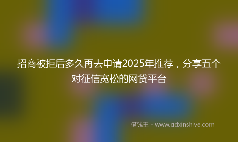 招商被拒后多久再去申请2025年推荐，分享五个对征信宽松的网贷平台