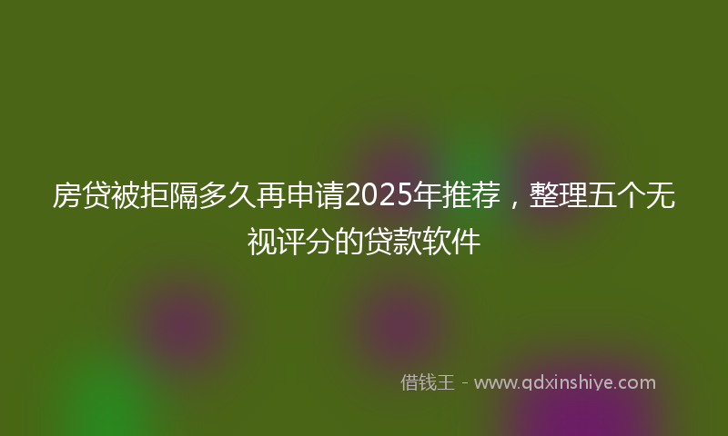 房贷被拒隔多久再申请2025年推荐，整理五个无视评分的贷款软件