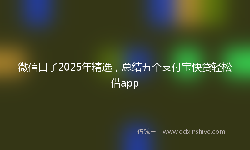 微信口子2025年精选，总结五个支付宝快贷轻松借app