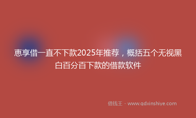 恵享借一直不下款2025年推荐，概括五个无视黑白百分百下款的借款软件