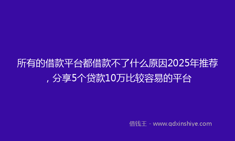 所有的借款平台都借款不了什么原因2025年推荐，分享5个贷款10万比较容易的平台