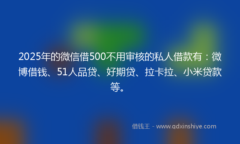 2025年的微信借500不用审核的私人借款有：微博借钱、51人品贷、好期贷、拉卡拉、小米贷款等。