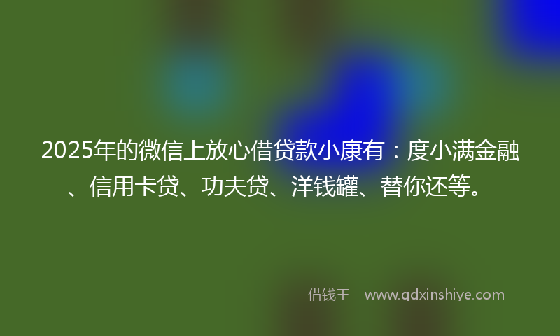2025年的微信上放心借贷款小康有：度小满金融、信用卡贷、功夫贷、洋钱罐、替你还等。
