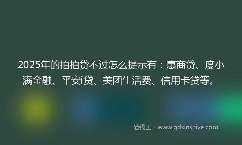 2025年的拍拍贷不过怎么提示有：惠商贷、度小满金融、平安i贷、美团生活费、信用卡贷等。