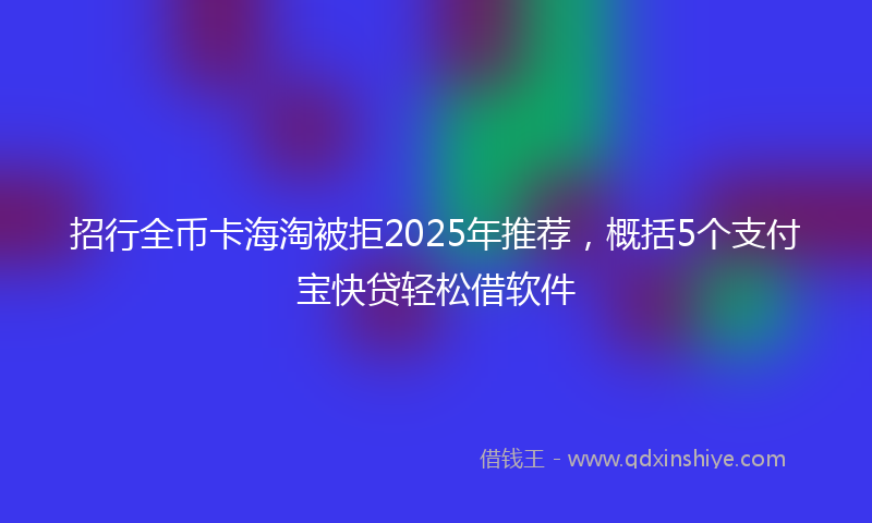 招行全币卡海淘被拒2025年推荐，概括5个支付宝快贷轻松借软件