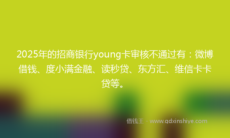 2025年的招商银行young卡审核不通过有：微博借钱、度小满金融、读秒贷、东方汇、维信卡卡贷等。