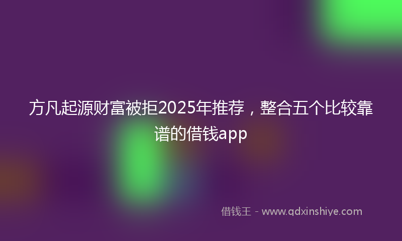 方凡起源财富被拒2025年推荐，整合五个比较靠谱的借钱app