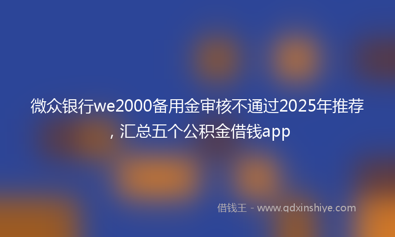 微众银行we2000备用金审核不通过2025年推荐，汇总五个公积金借钱app