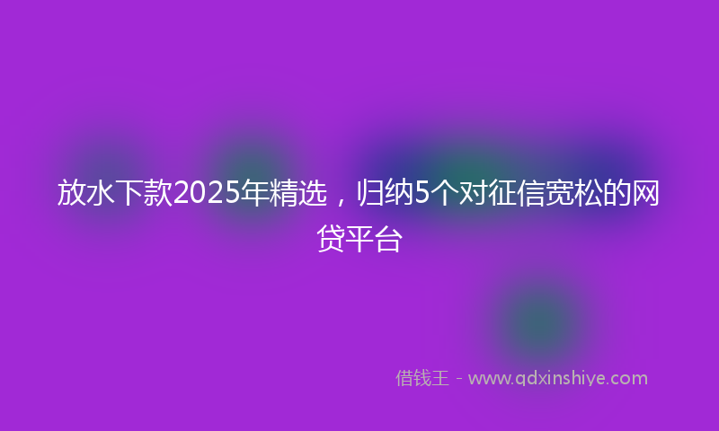 放水下款2025年精选，归纳5个对征信宽松的网贷平台