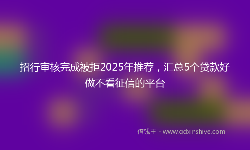 招行审核完成被拒2025年推荐，汇总5个贷款好做不看征信的平台