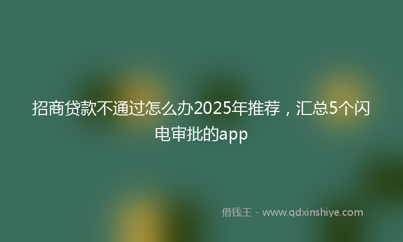 招商贷款不通过怎么办2025年推荐，汇总5个闪电审批的app