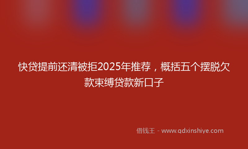 快贷提前还清被拒2025年推荐，概括五个摆脱欠款束缚贷款新口子
