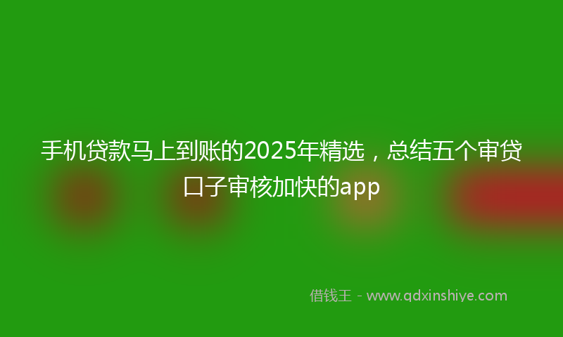手机贷款马上到账的2025年精选，总结五个审贷口子审核加快的app