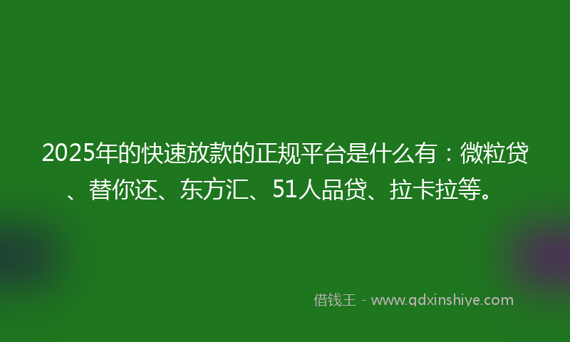 2025年的快速放款的正规平台是什么有：微粒贷、替你还、东方汇、51人品贷、拉卡拉等。