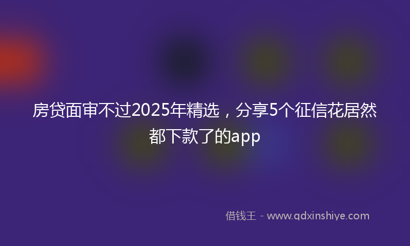 房贷面审不过2025年精选，分享5个征信花居然都下款了的app