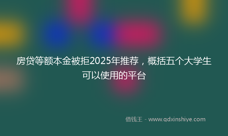 房贷等额本金被拒2025年推荐，概括五个大学生可以使用的平台