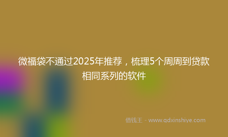 微福袋不通过2025年推荐，梳理5个周周到贷款相同系列的软件