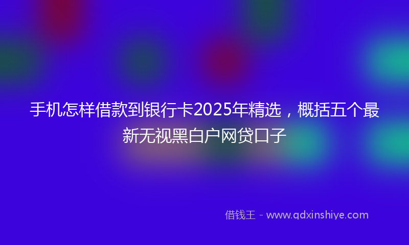 手机怎样借款到银行卡2025年精选，概括五个最新无视黑白户网贷口子
