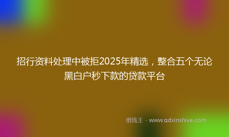招行资料处理中被拒2025年精选，整合五个无论黑白户秒下款的贷款平台