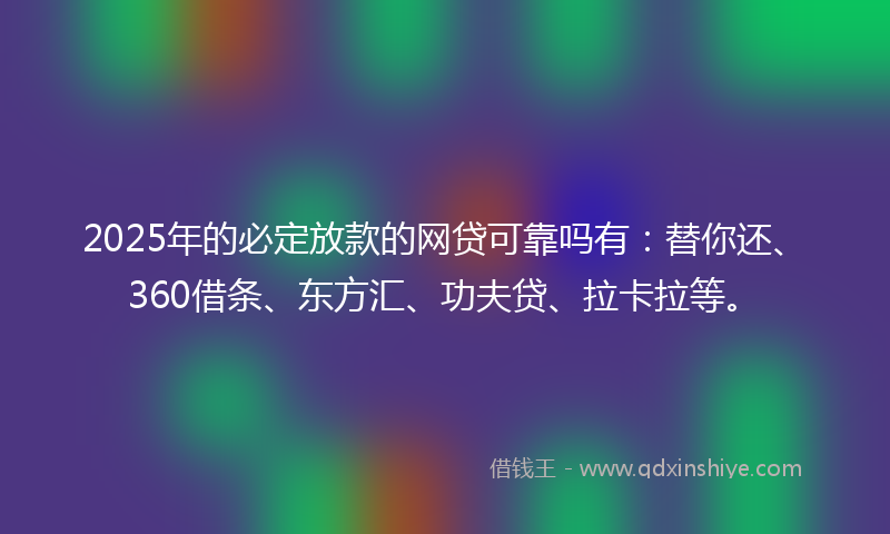 2025年的必定放款的网贷可靠吗有：替你还、360借条、东方汇、功夫贷、拉卡拉等。