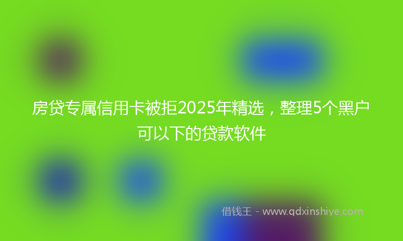 房贷专属信用卡被拒2025年精选，整理5个黑户可以下的贷款软件