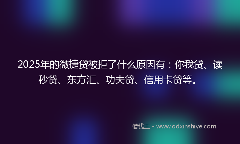 2025年的微捷贷被拒了什么原因有：你我贷、读秒贷、东方汇、功夫贷、信用卡贷等。