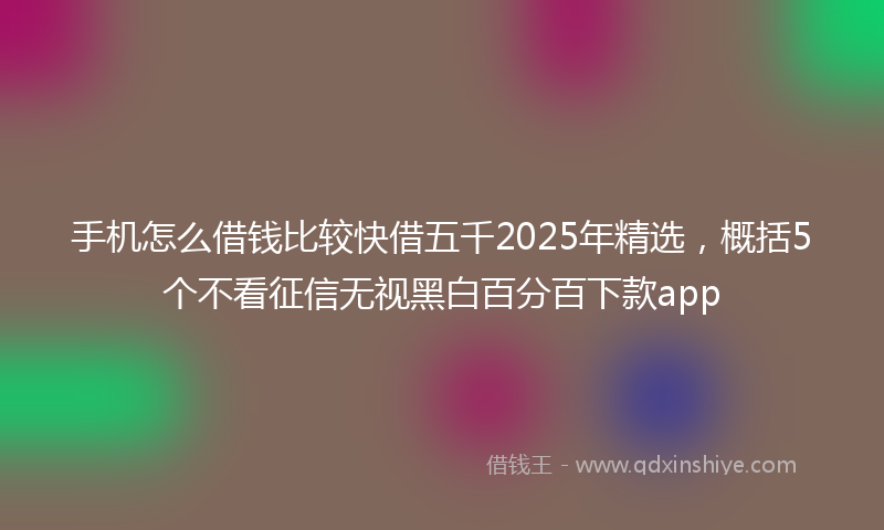 手机怎么借钱比较快借五千2025年精选，概括5个不看征信无视黑白百分百下款app