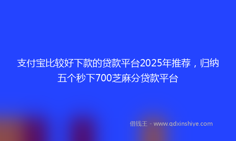 支付宝比较好下款的贷款平台2025年推荐，归纳五个秒下700芝麻分贷款平台